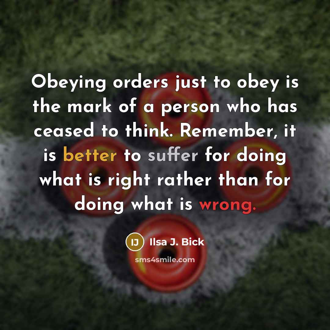“Obeying orders just to obey is the mark of a person who has ceased to think. Remember, it is better to suffer for doing what is right rather than for doing what is wrong.” quote by Ilsa J. Bick
