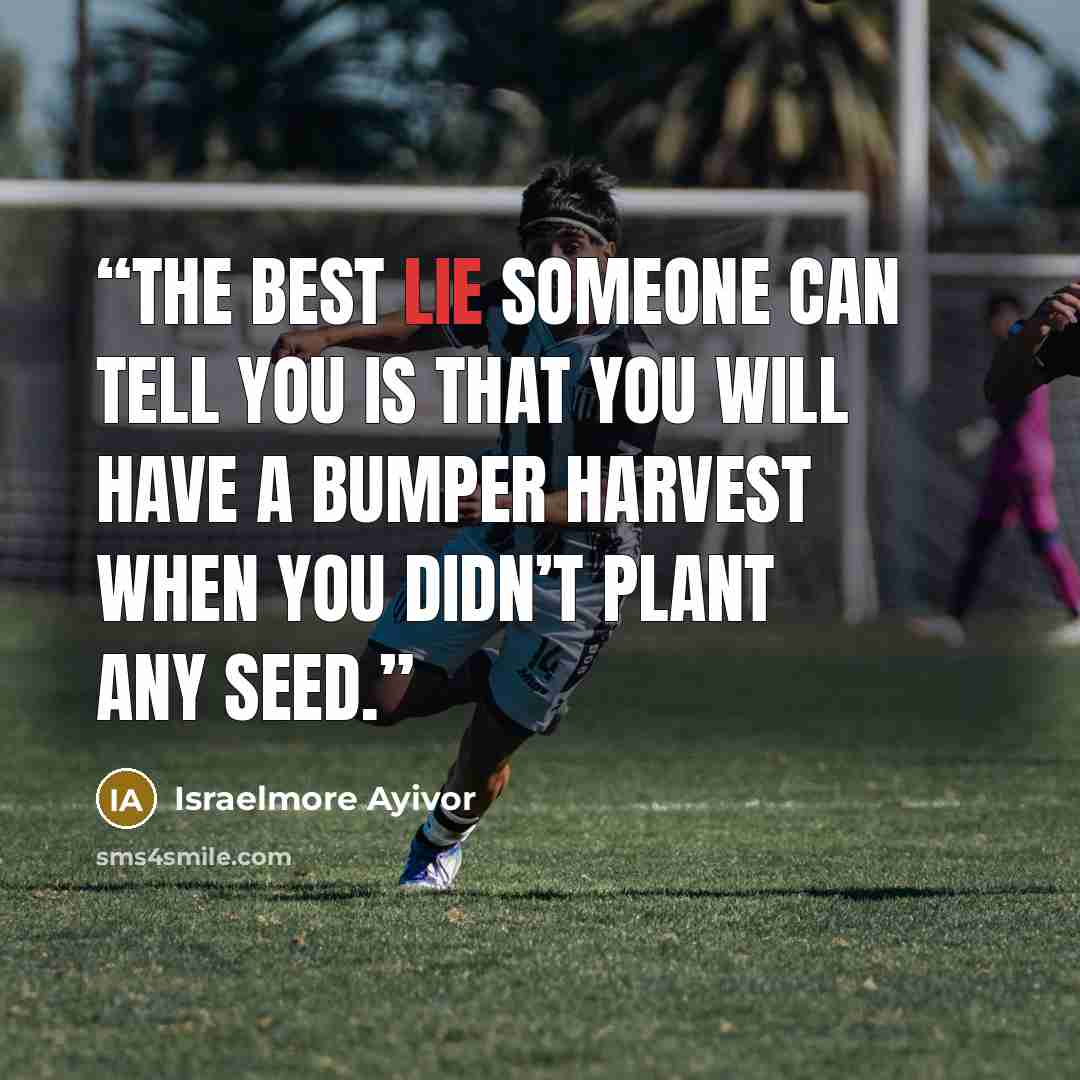 “The best lie someone can tell you is that you will have a bumper harvest when you didn’t plant any seed.” quote by Israelmore Ayivor