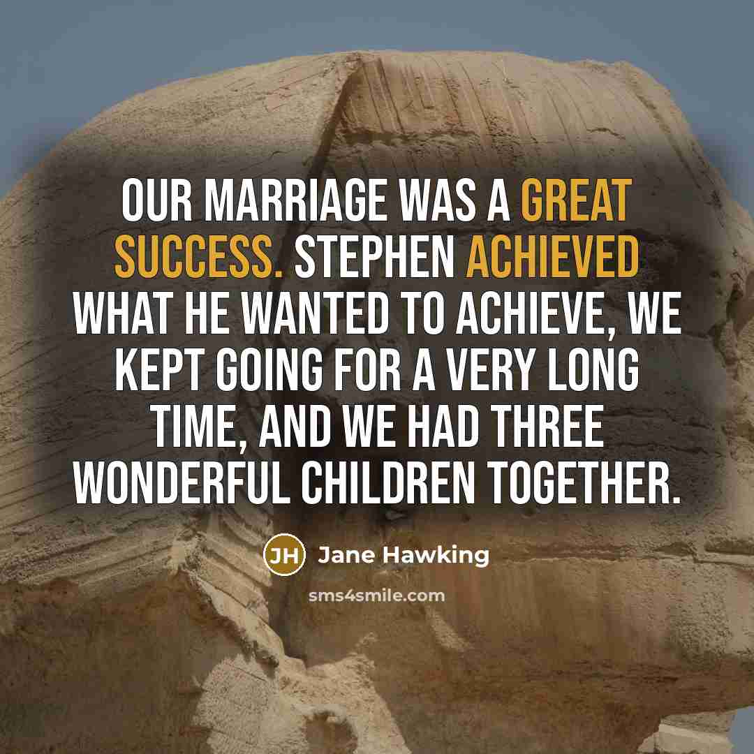 “Our marriage was a great success. Stephen achieved what he wanted to achieve, we kept going for a very long time, and we had three wonderful children together.” quote by Jane Hawking