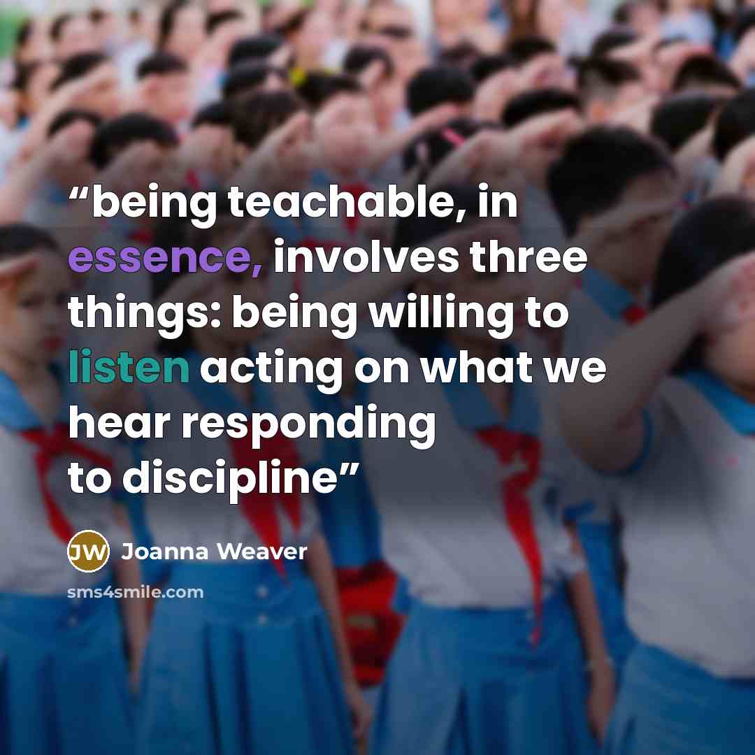 “being teachable, in essence, involves three things: being willing to listen acting on what we hear responding to discipline” quote by Joanna Weaver