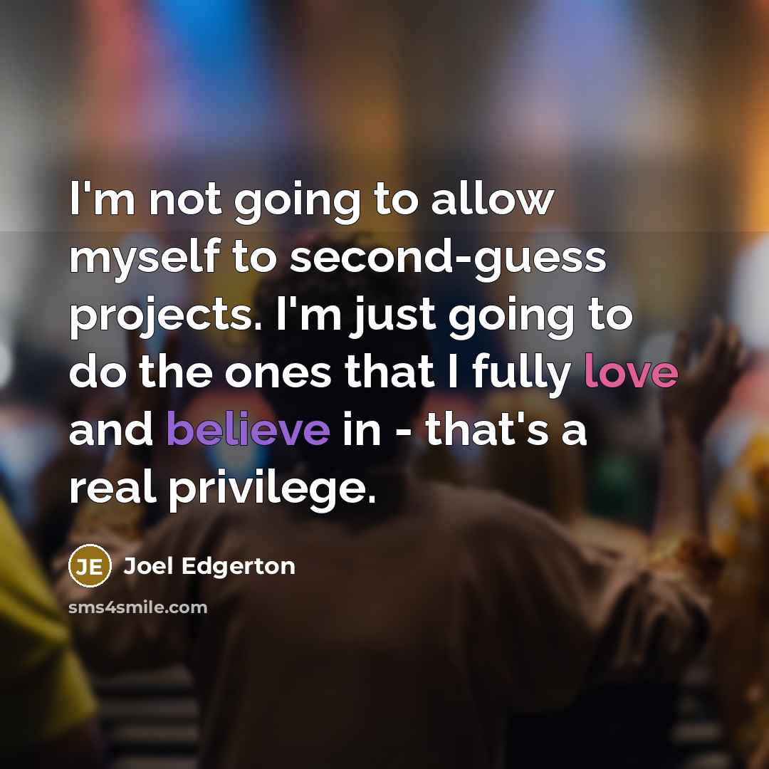 “I'm not going to allow myself to second-guess projects. I'm just going to do the ones that I fully love and believe in - that's a real privilege.” quote by Joel Edgerton