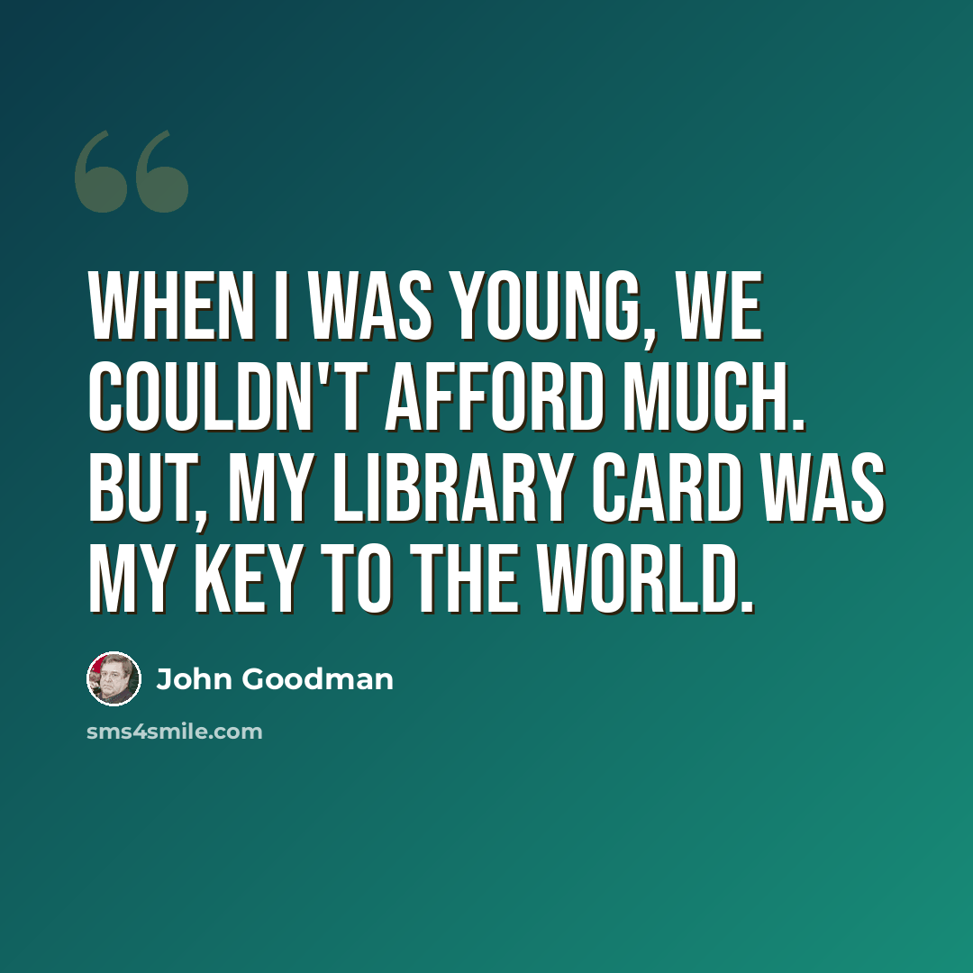 “When I was young, we couldn't afford much. But, my library card was my key to the world.” quote by John Goodman