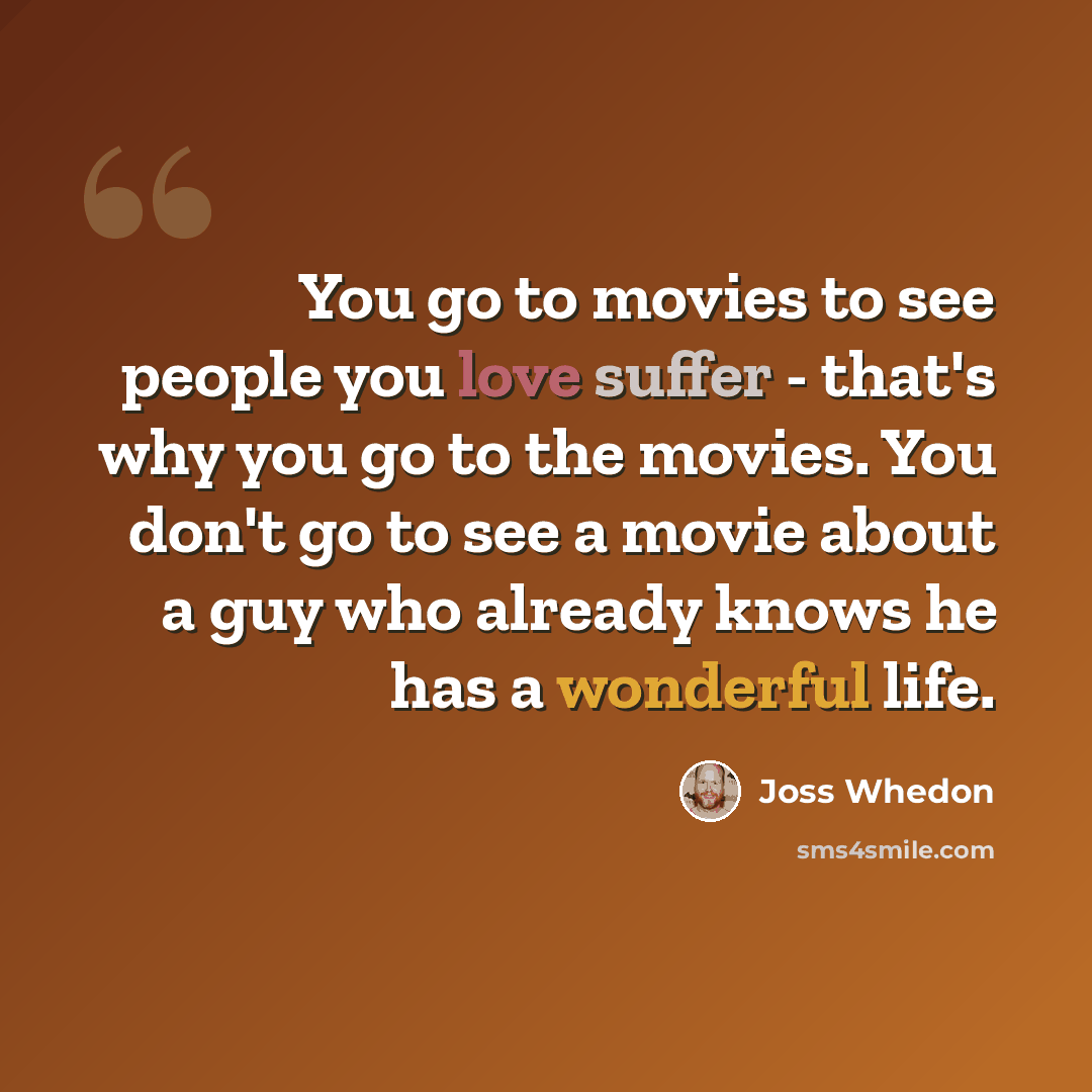 “You go to movies to see people you love suffer - that's why you go to the movies. You don't go to see a movie about a guy who already knows he has a wonderful life.” quote by Joss Whedon