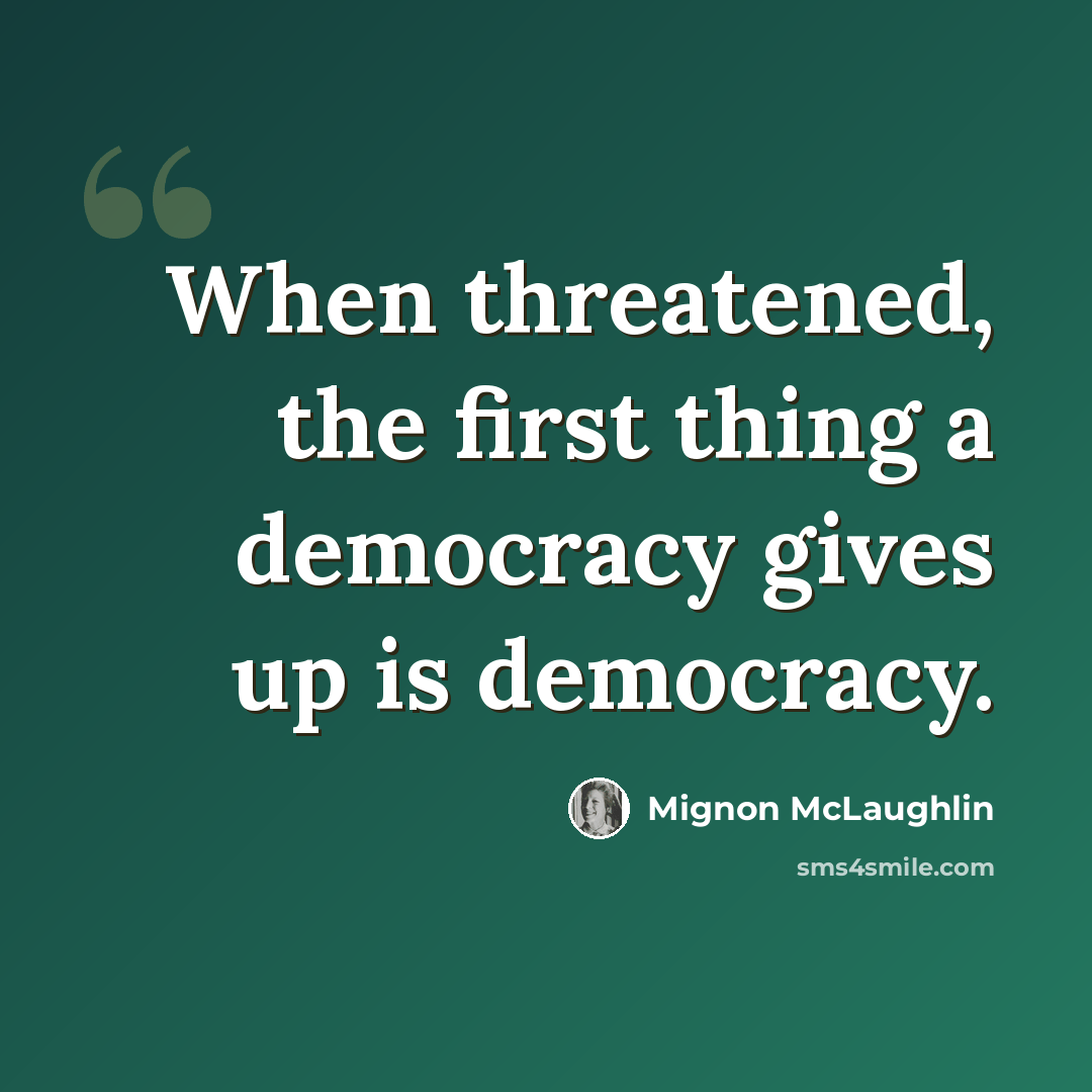 “When threatened, the first thing a democracy gives up is democracy.” quote by Mignon McLaughlin