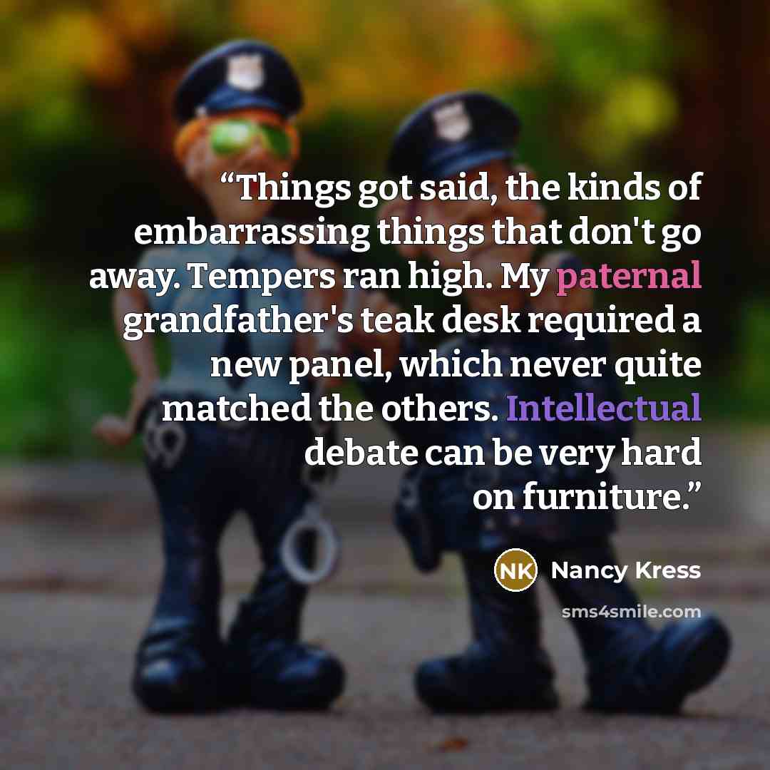 “Things got said, the kinds of embarrassing things that don't go away. Tempers ran high. My paternal grandfather's teak desk required a new panel, which never quite matched the others. Intellectual debate can be very hard on furniture.” quote by Nancy Kress