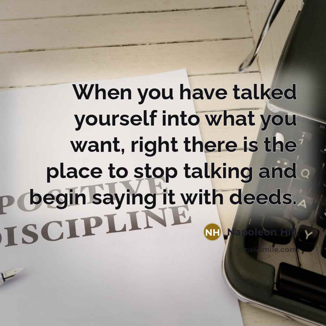 “When you have talked yourself into what you want, right there is the place to stop talking and begin saying it with deeds.” quote by Napoleon Hill