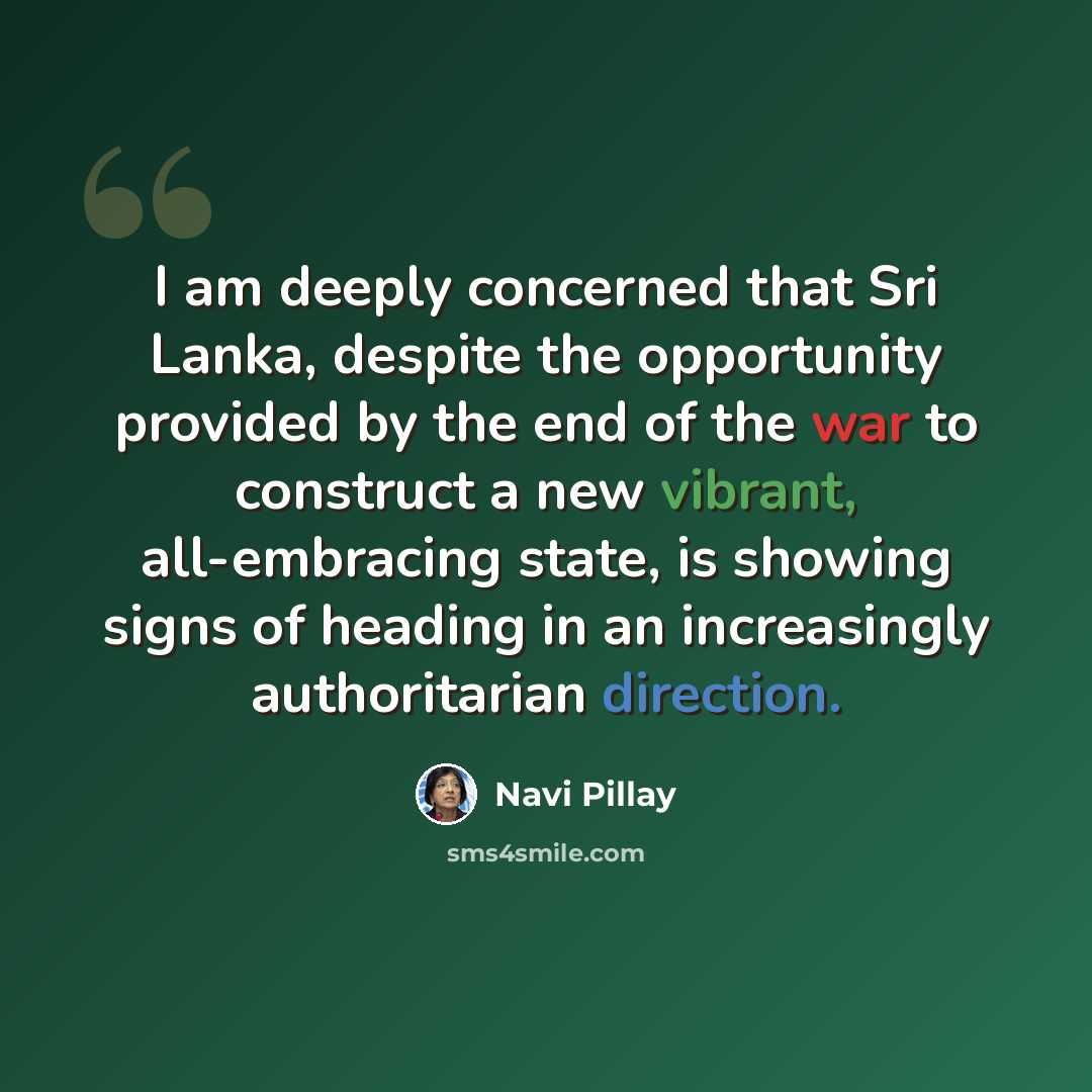 “I am deeply concerned that Sri Lanka, despite the opportunity provided by the end of the war to construct a new vibrant, all-embracing state, is showing signs of heading in an increasingly authoritarian direction.” quote by Navi Pillay