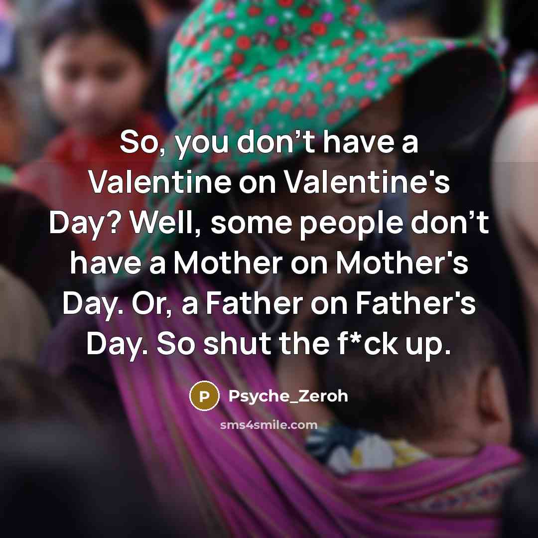 “So, you don't have a Valentine on Valentine's Day? Well, some people don't have a Mother on Mother's Day. Or, a Father on Father's Day. So shut the f*ck up.” quote by Psyche_Zeroh