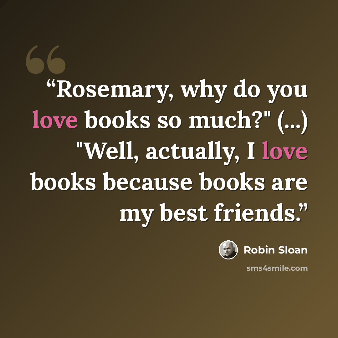 “Rosemary, why do you love books so much?" (...) "Well, actually, I love books because books are my best friends.” quote by Robin Sloan