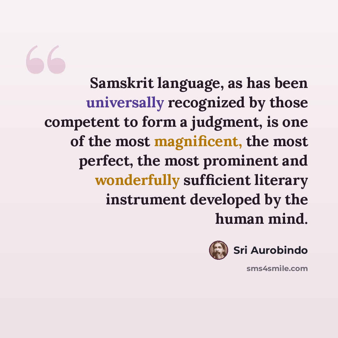 “Samskrit language, as has been universally recognized by those competent to form a judgment, is one of the most magnificent, the most perfect, the most prominent and wonderfully sufficient literary instrument developed by the human mind.” quote by Sri Aurobindo