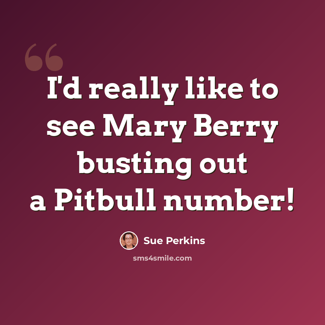 “I'd really like to see Mary Berry busting out a Pitbull number!” quote by Sue Perkins