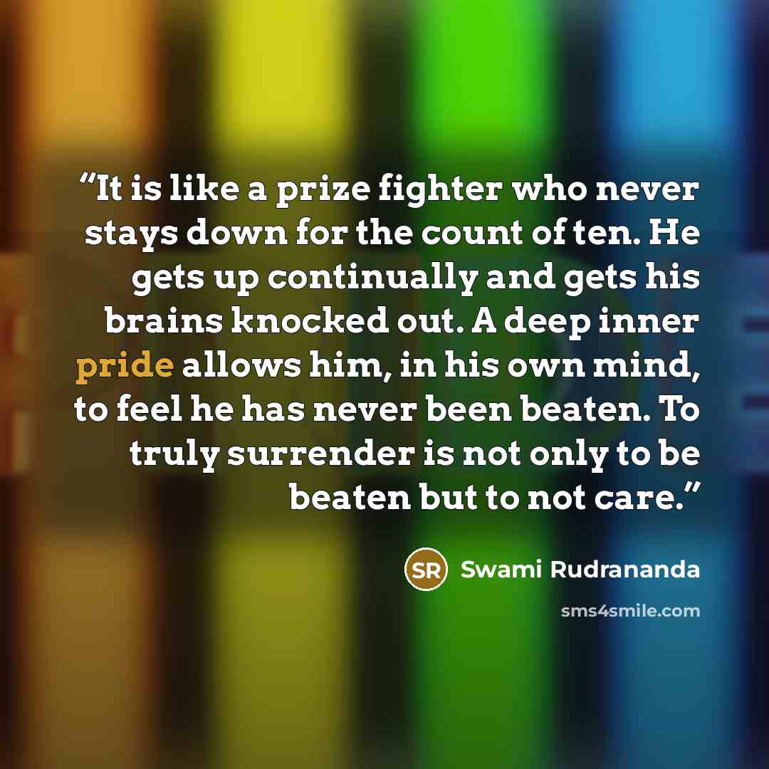 “It is like a prize fighter who never stays down for the count of ten. He gets up continually and gets his brains knocked out. A deep inner pride allows him, in his own mind, to feel he has never been beaten. To truly surrender is not only to be beaten but to not care.” quote by Swami Rudrananda