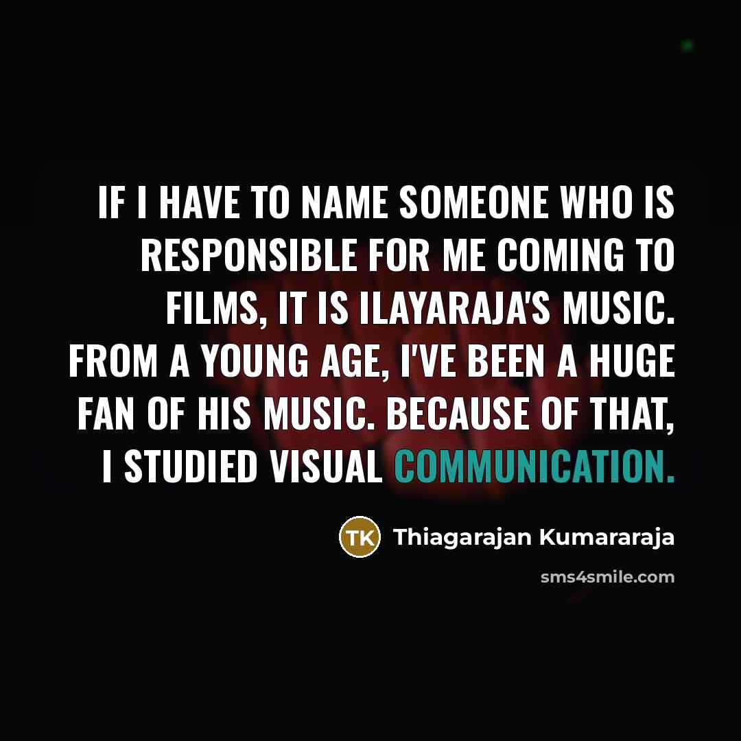 “If I have to name someone who is responsible for me coming to films, it is Ilayaraja's music. From a young age, I've been a huge fan of his music. Because of that, I studied Visual Communication.” quote by Thiagarajan Kumararaja