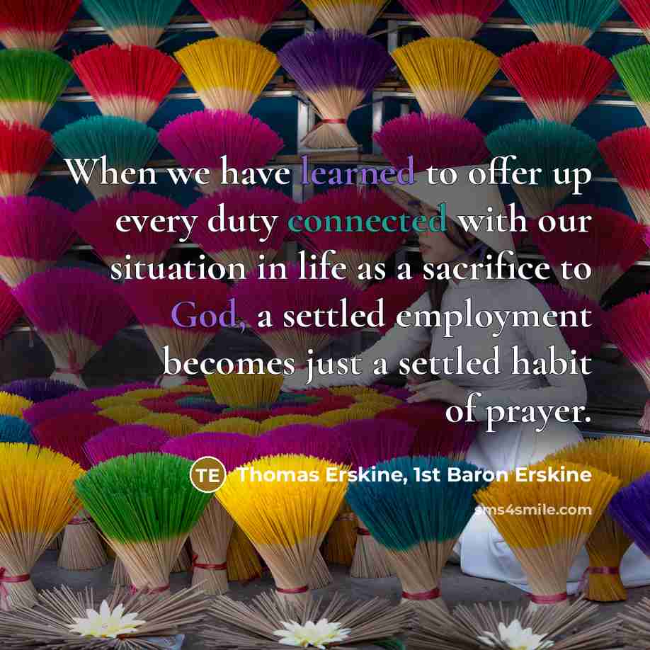 “When we have learned to offer up every duty connected with our situation in life as a sacrifice to God, a settled employment becomes just a settled habit of prayer.” quote by Thomas Erskine, 1st Baron Erskine