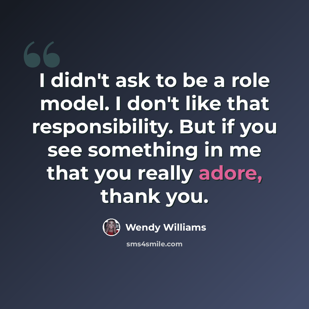 “I didn't ask to be a role model. I don't like that responsibility. But if you see something in me that you really adore, thank you.” quote by Wendy Williams
