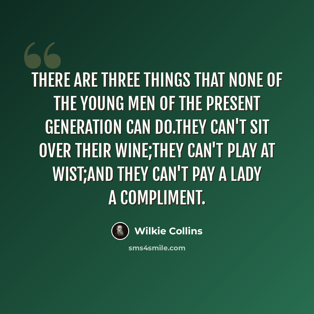 “There are three things that none of the young men of the present generation can do.They can't sit over their wine;they can't play at wist;and they can't pay a lady a compliment.” quote by Wilkie Collins