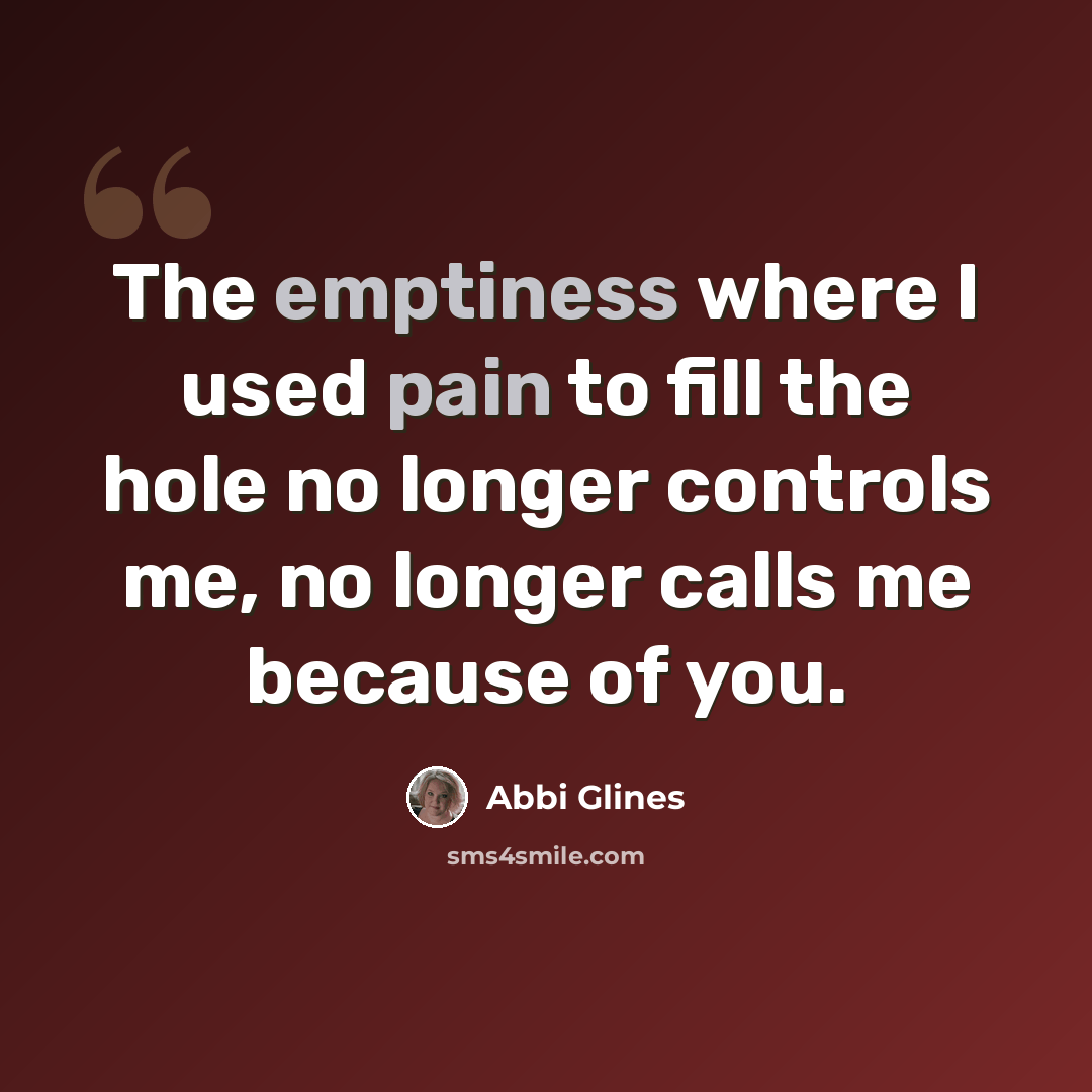 “The emptiness where I used pain to fill the hole no longer controls me, no longer calls me because of you.” quote by Abbi Glines