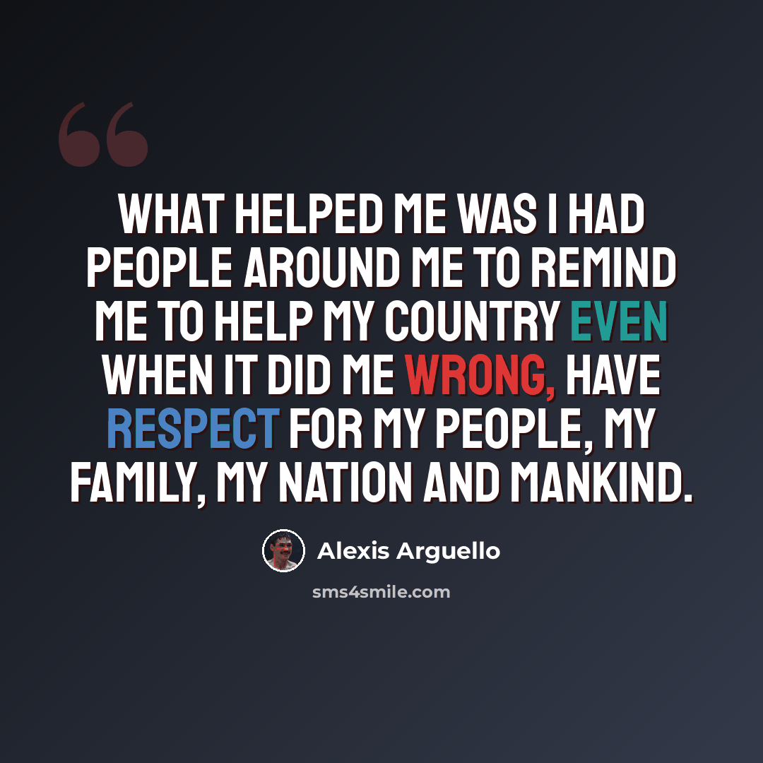 “What helped me was I had people around me to remind me to help my country even when it did me wrong, have respect for my people, my family, my nation and mankind.” quote by Alexis Arguello