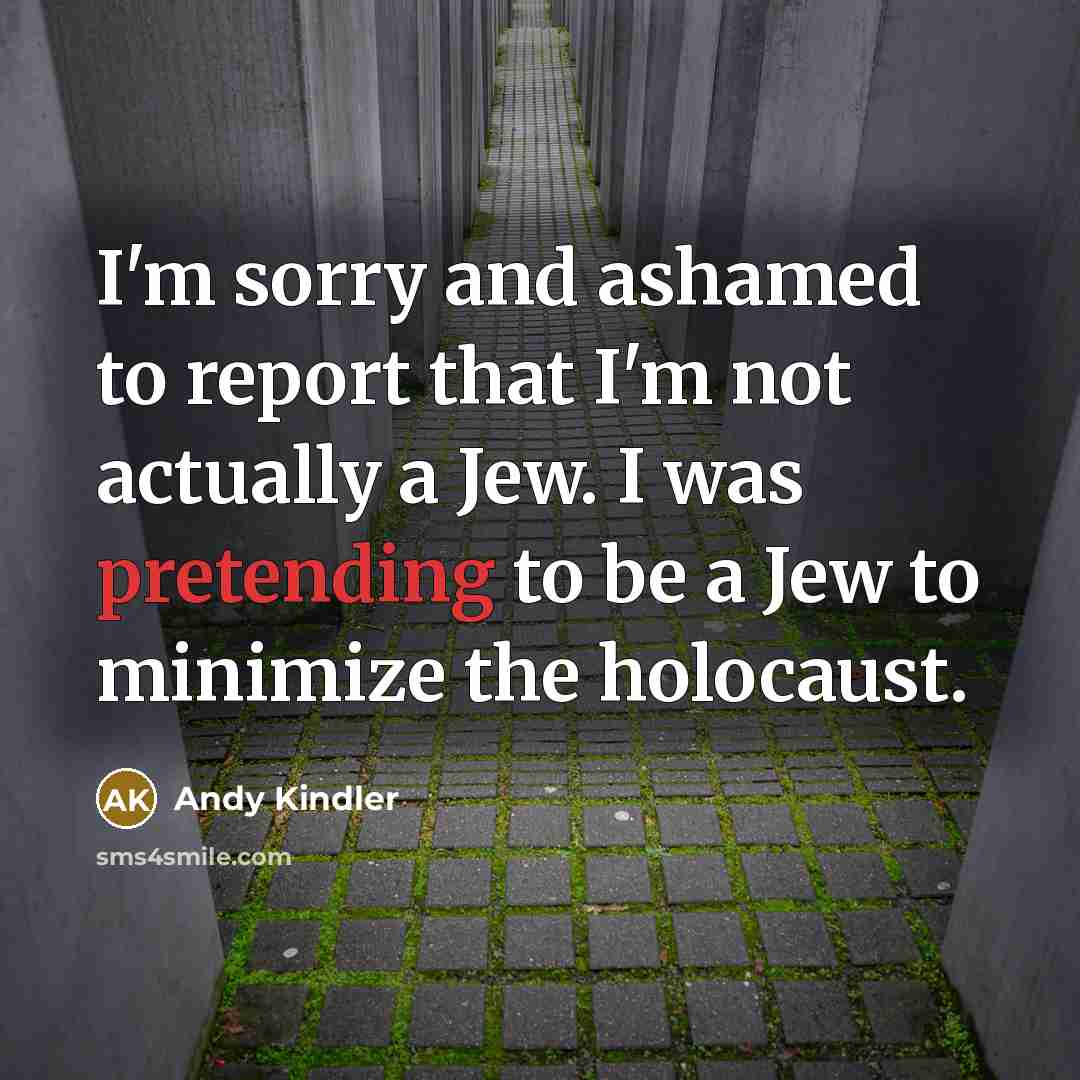 “I'm sorry and ashamed to report that I'm not actually a Jew. I was pretending to be a Jew to minimize the holocaust.” quote by Andy Kindler