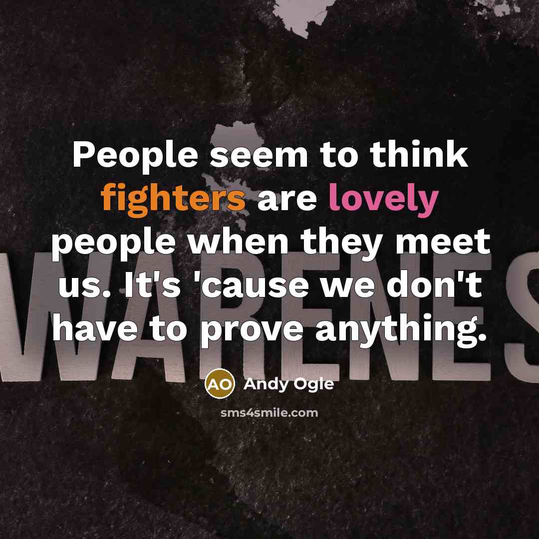 “People seem to think fighters are lovely people when they meet us. It's 'cause we don't have to prove anything.” quote by Andy Ogle