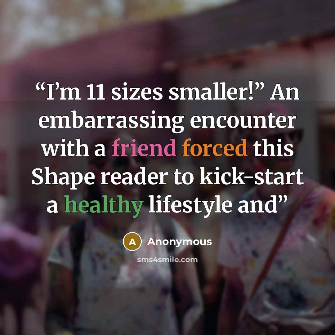 “I’m 11 sizes smaller!” An embarrassing encounter with a friend forced this Shape reader to kick-start a healthy lifestyle and” quote by Anonymous