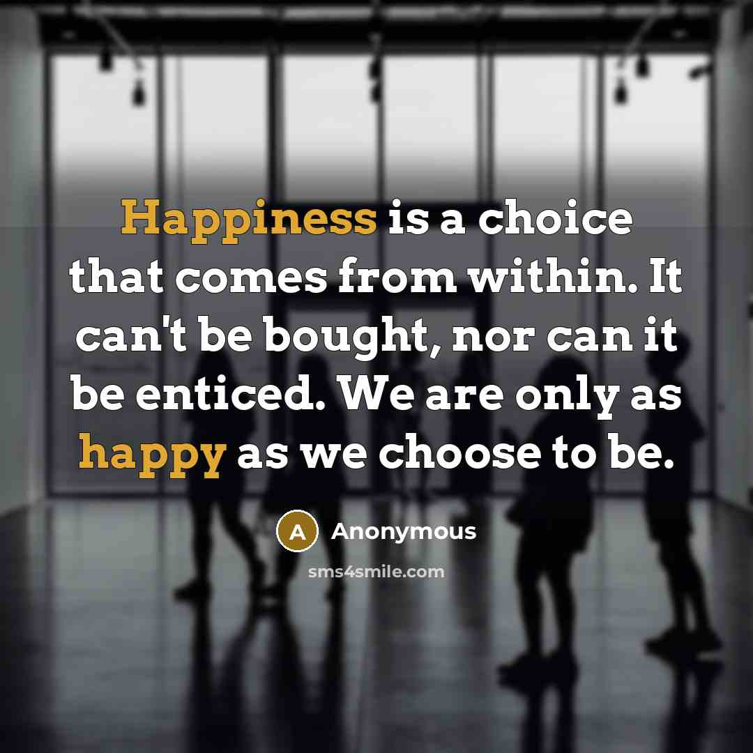 “Happiness is a choice that comes from within. It can't be bought, nor can it be enticed. We are only as happy as we choose to be.” quote by Anonymous