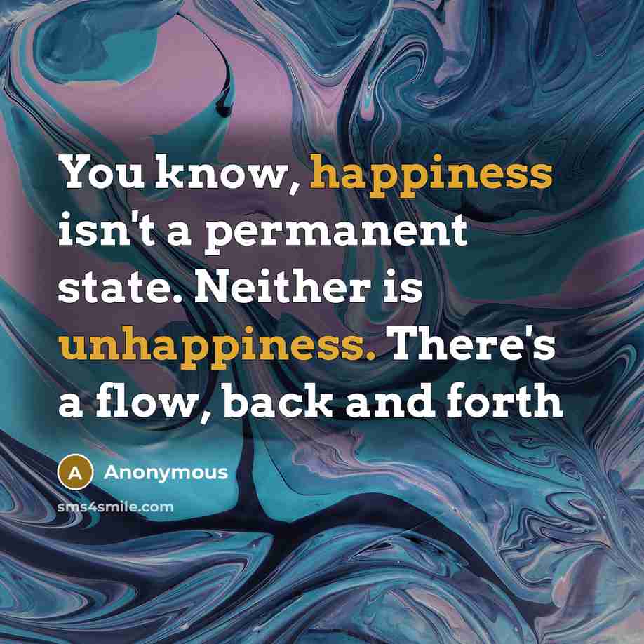 “You know, happiness isn't a permanent state. Neither is unhappiness. There's a flow, back and forth” quote by Anonymous