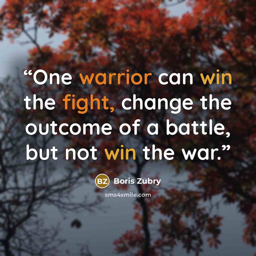 “One warrior can win the fight, change the outcome of a battle, but not win the war.” quote by Boris Zubry