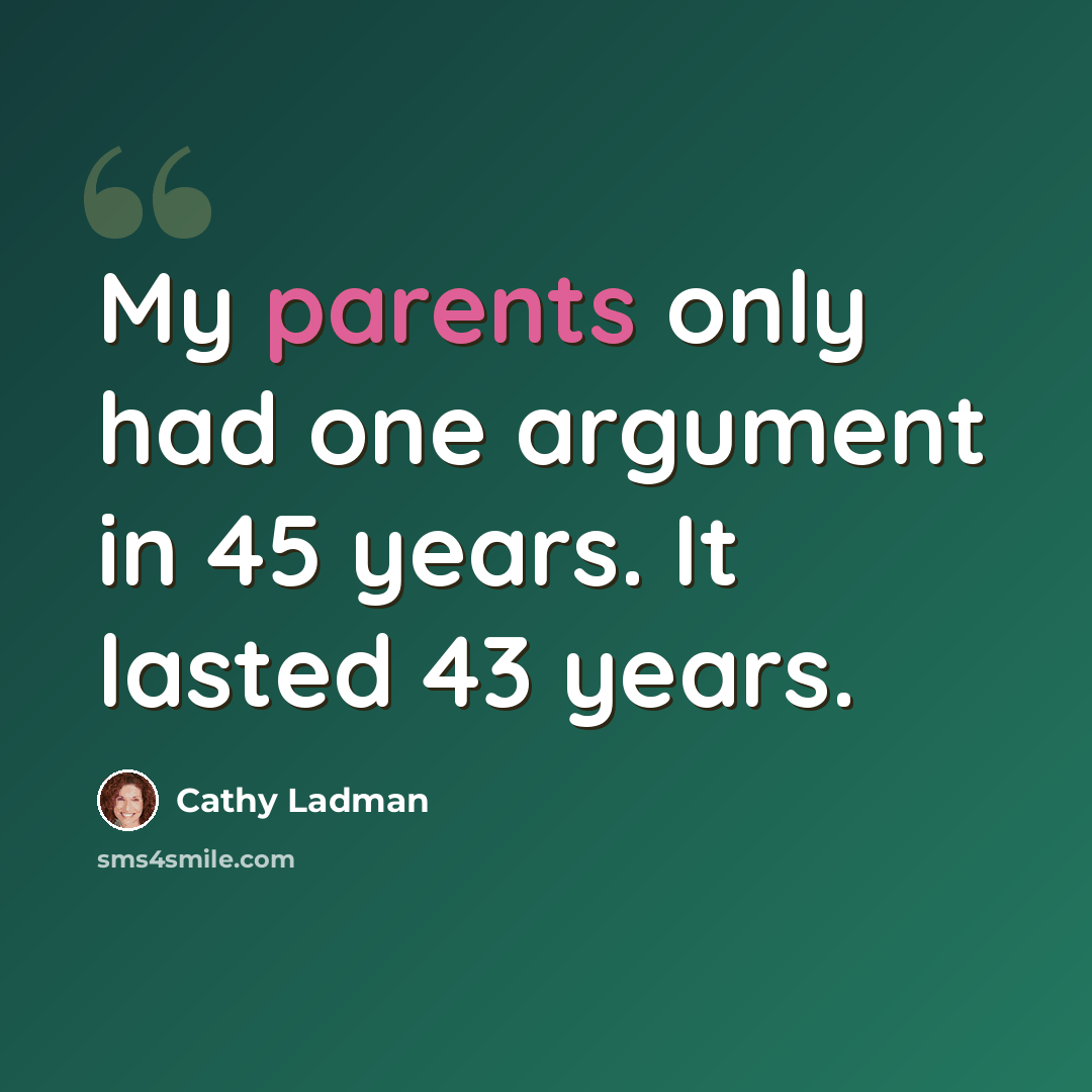 “My parents only had one argument in 45 years. It lasted 43 years.” quote by Cathy Ladman