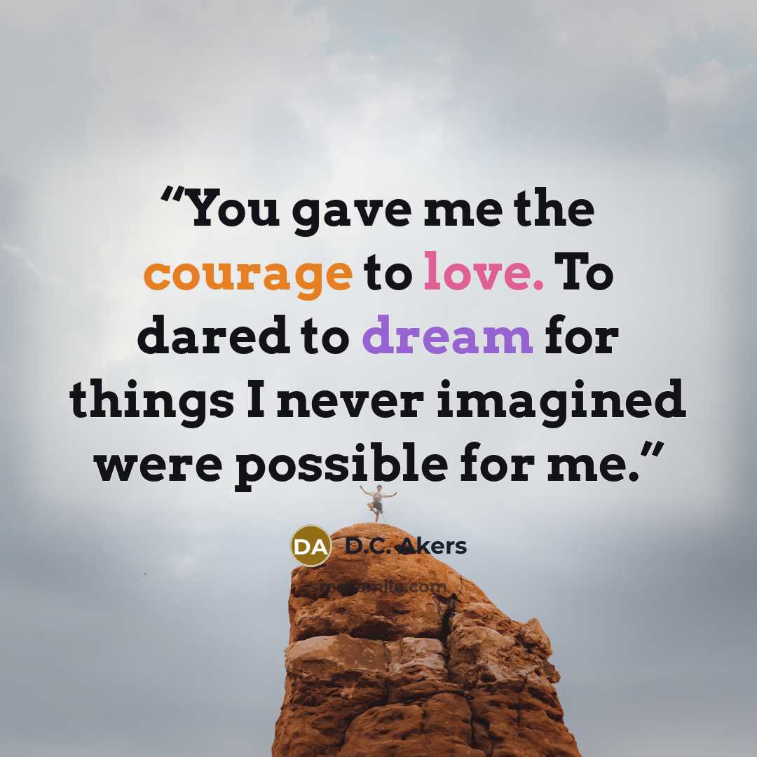 “You gave me the courage to love. To dared to dream for things I never imagined were possible for me.” quote by D.C. Akers