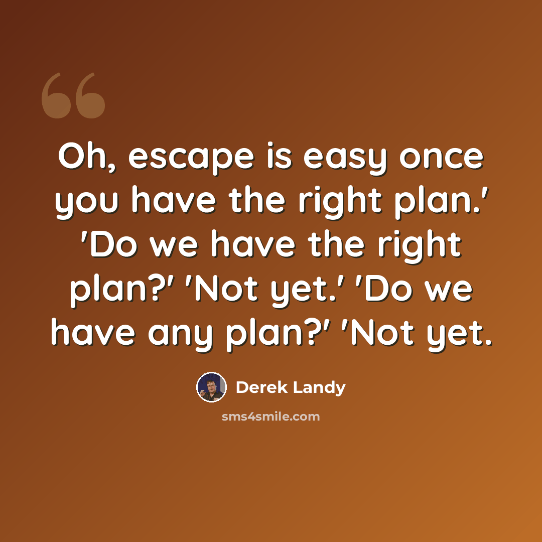 “Oh, escape is easy once you have the right plan.' 'Do we have the right plan?' 'Not yet.' 'Do we have any plan?' 'Not yet.” quote by Derek Landy