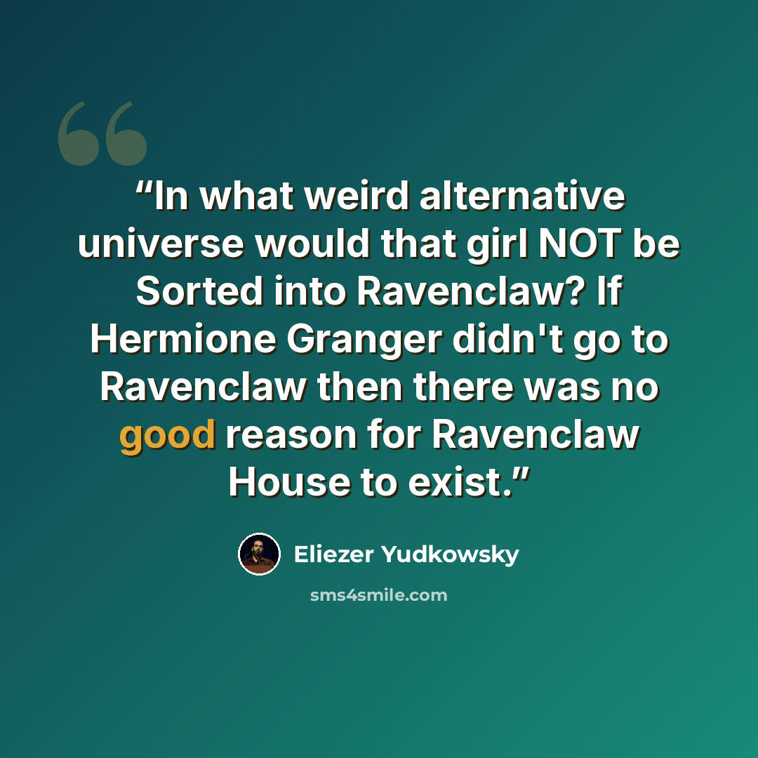 “In what weird alternative universe would that girl NOT be Sorted into Ravenclaw? If Hermione Granger didn't go to Ravenclaw then there was no good reason for Ravenclaw House to exist.” quote by Eliezer Yudkowsky