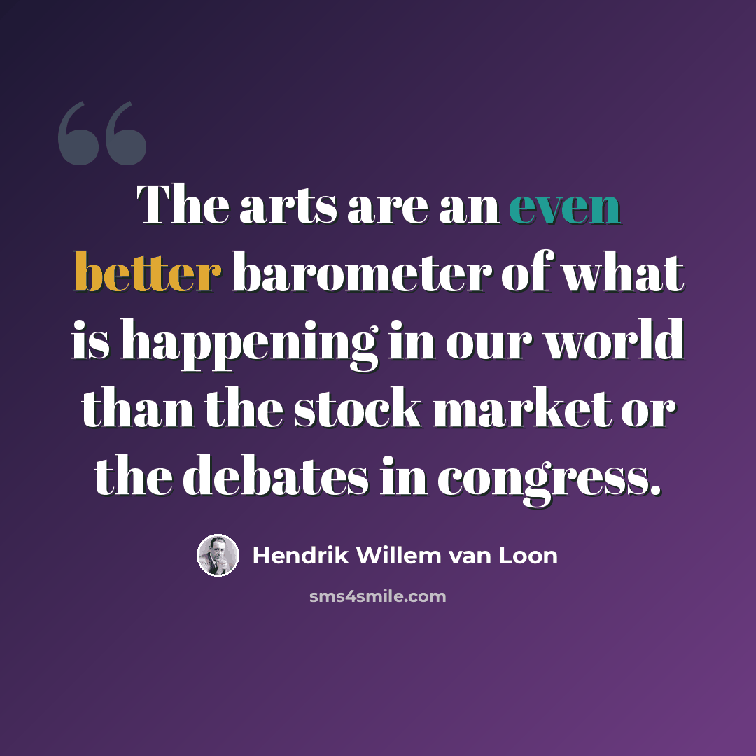 “The arts are an even better barometer of what is happening in our world than the stock market or the debates in congress.” quote by Hendrik Willem Van Loon