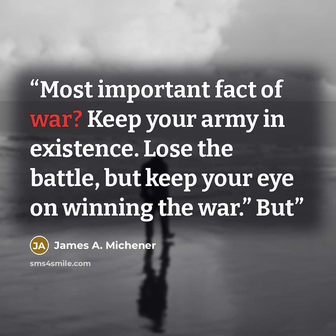 “Most important fact of war? Keep your army in existence. Lose the battle, but keep your eye on winning the war.” But” quote by James A. Michener