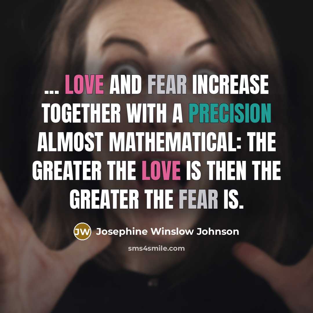 “... love and fear increase together with a precision almost mathematical: the greater the love is then the greater the fear is.” quote by Josephine Winslow Johnson