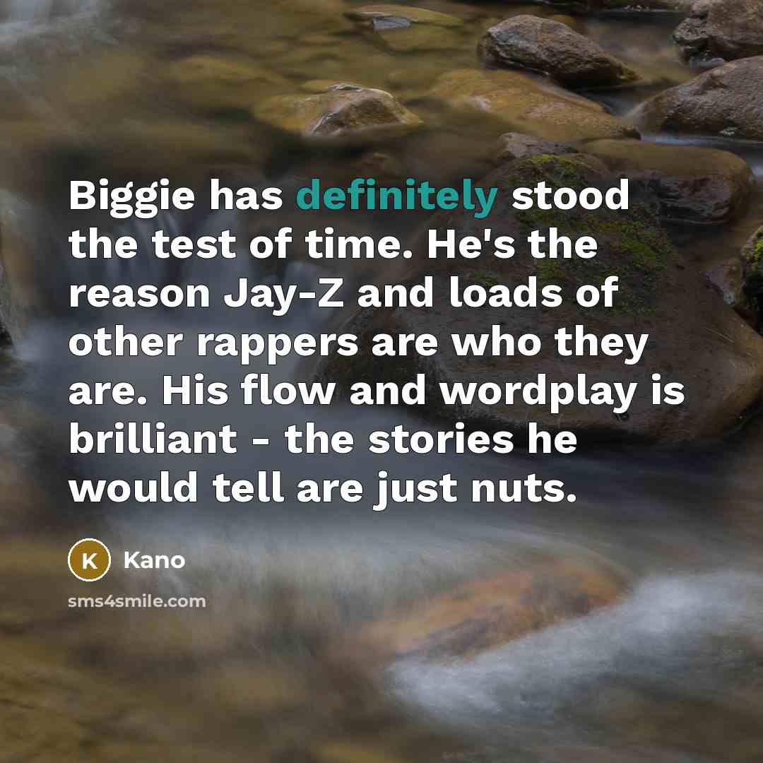 “Biggie has definitely stood the test of time. He's the reason Jay-Z and loads of other rappers are who they are. His flow and wordplay is brilliant - the stories he would tell are just nuts.” quote by Kano