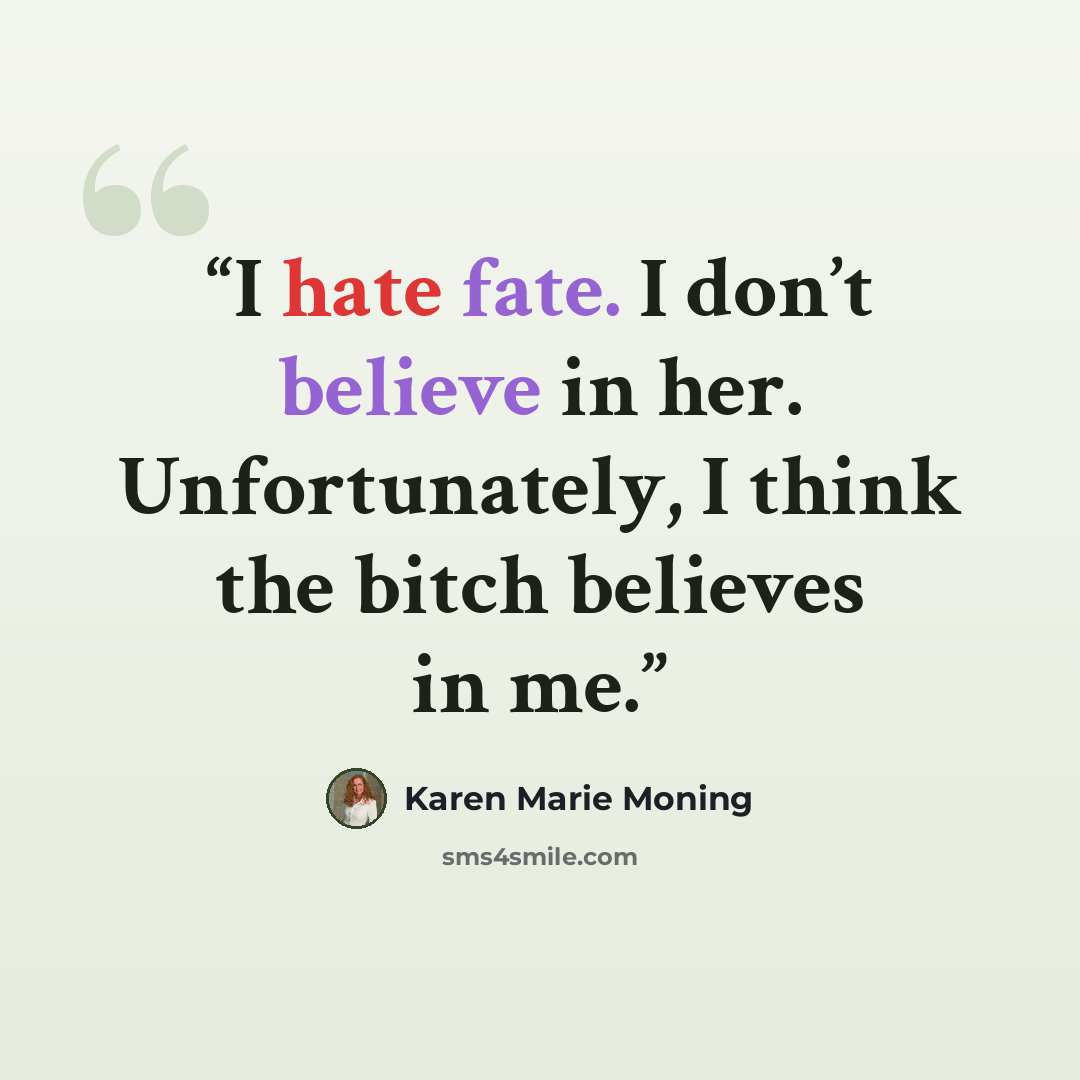 “I hate fate. I don’t believe in her. Unfortunately, I think the bitch believes in me.” quote by Karen Marie Moning