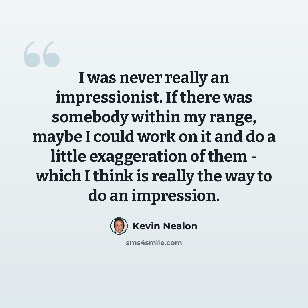 “I was never really an impressionist. If there was somebody within my range, maybe I could work on it and do a little exaggeration of them - which I think is really the way to do an impression.” quote by Kevin Nealon