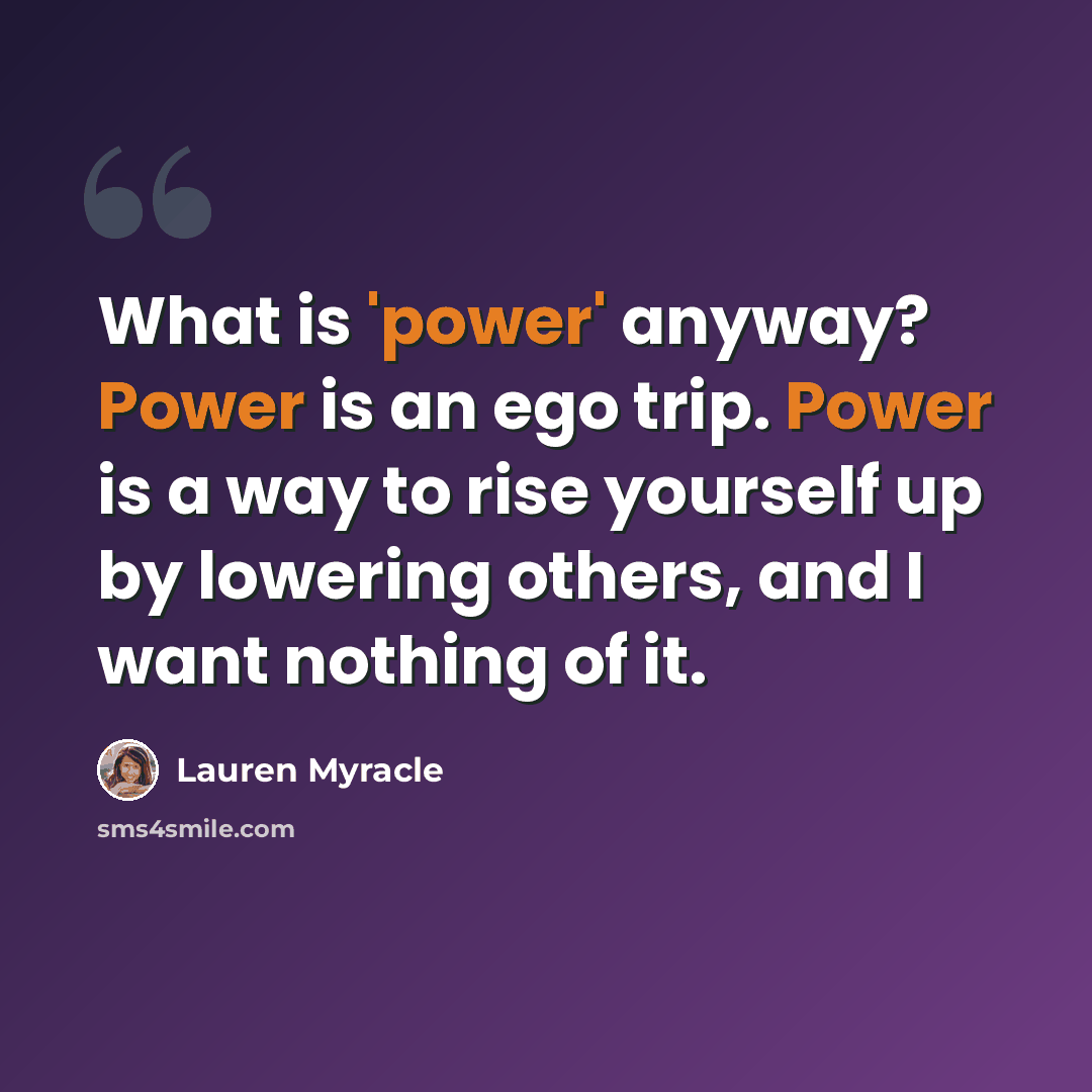 “What is 'power' anyway? Power is an ego trip. Power is a way to rise yourself up by lowering others, and I want nothing of it.” quote by Lauren Myracle
