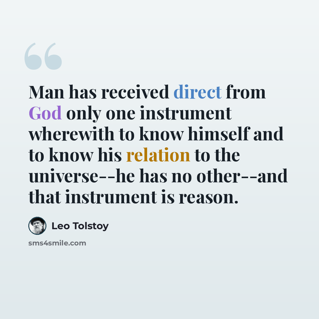 “Man has received direct from God only one instrument wherewith to know himself and to know his relation to the universe--he has no other--and that instrument is reason.” quote by Leo Tolstoy