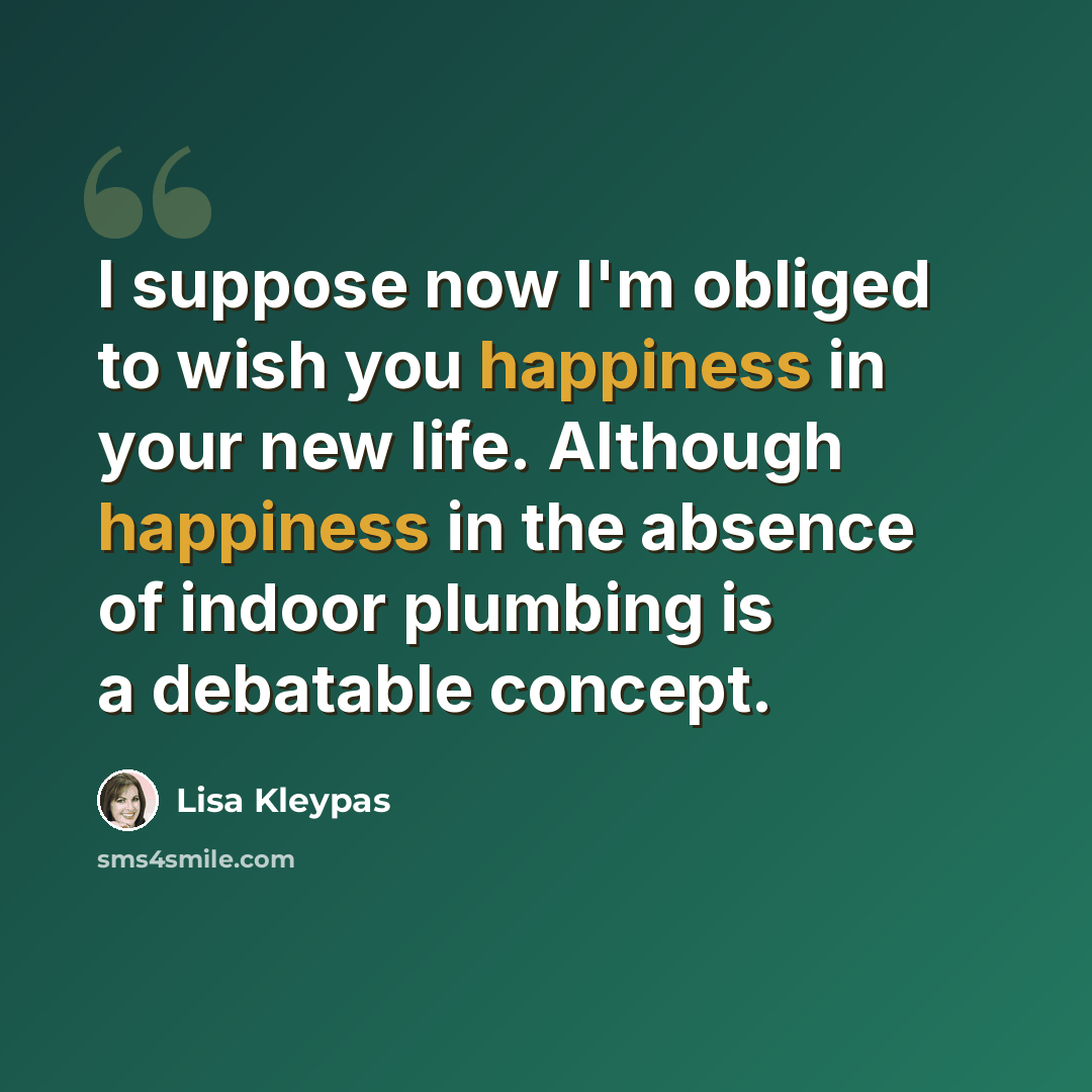 “I suppose now I'm obliged to wish you happiness in your new life. Although happiness in the absence of indoor plumbing is a debatable concept.” quote by Lisa Kleypas