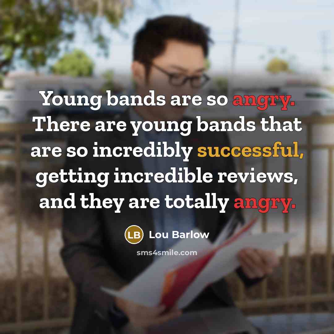 “Young bands are so angry. There are young bands that are so incredibly successful, getting incredible reviews, and they are totally angry.” quote by Lou Barlow