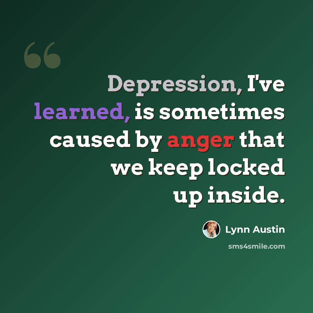 “Depression, I've learned, is sometimes caused by anger that we keep locked up inside.” quote by Lynn Austin