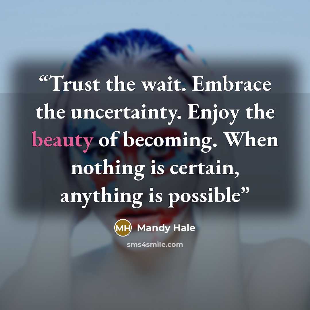 “Trust the wait. Embrace the uncertainty. Enjoy the beauty of becoming. When nothing is certain, anything is possible” quote by Mandy Hale
