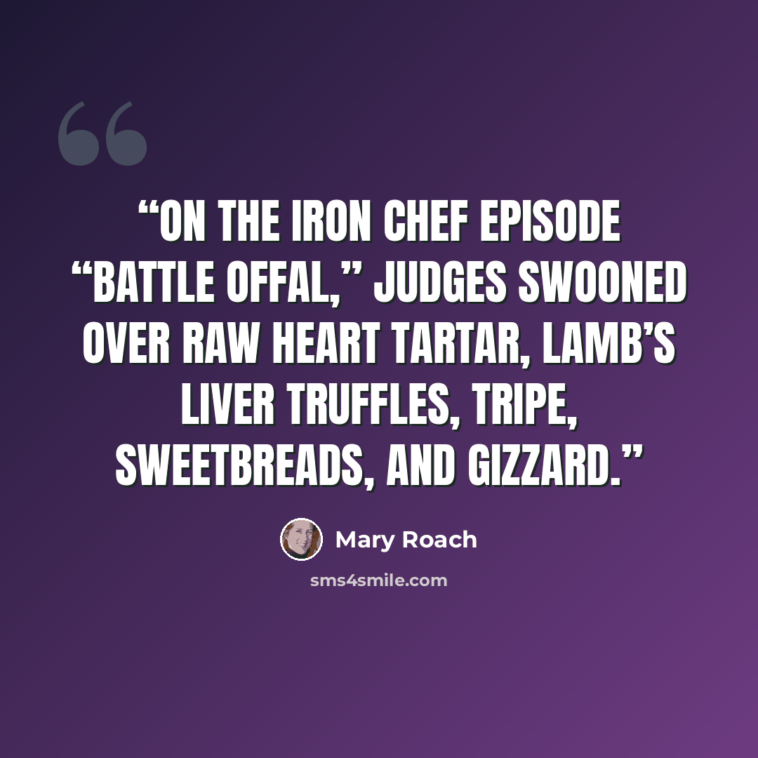 “On the Iron Chef episode “Battle Offal,” judges swooned over raw heart tartar, lamb’s liver truffles, tripe, sweetbreads, and gizzard.” quote by Mary Roach