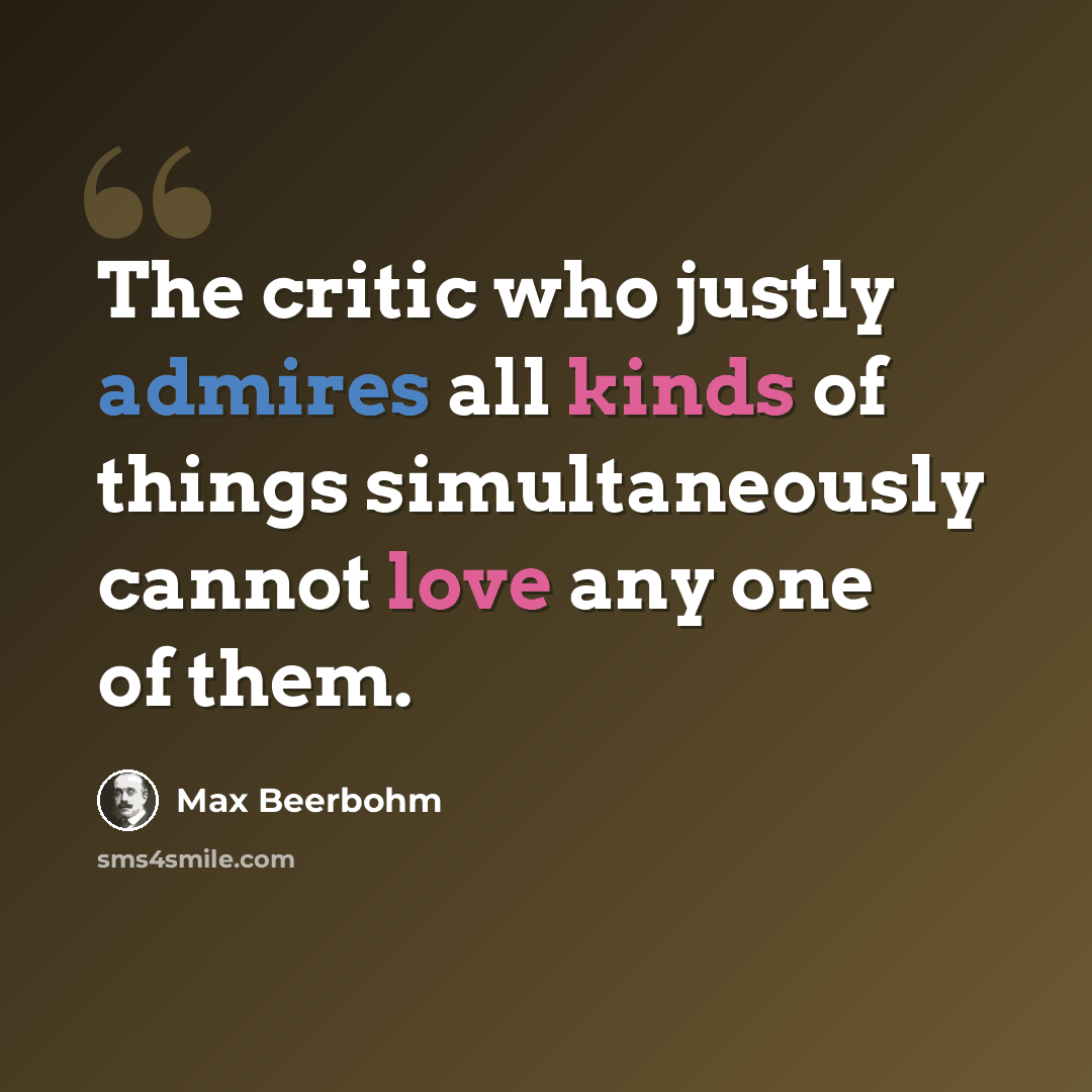 “The critic who justly admires all kinds of things simultaneously cannot love any one of them.” quote by Max Beerbohm