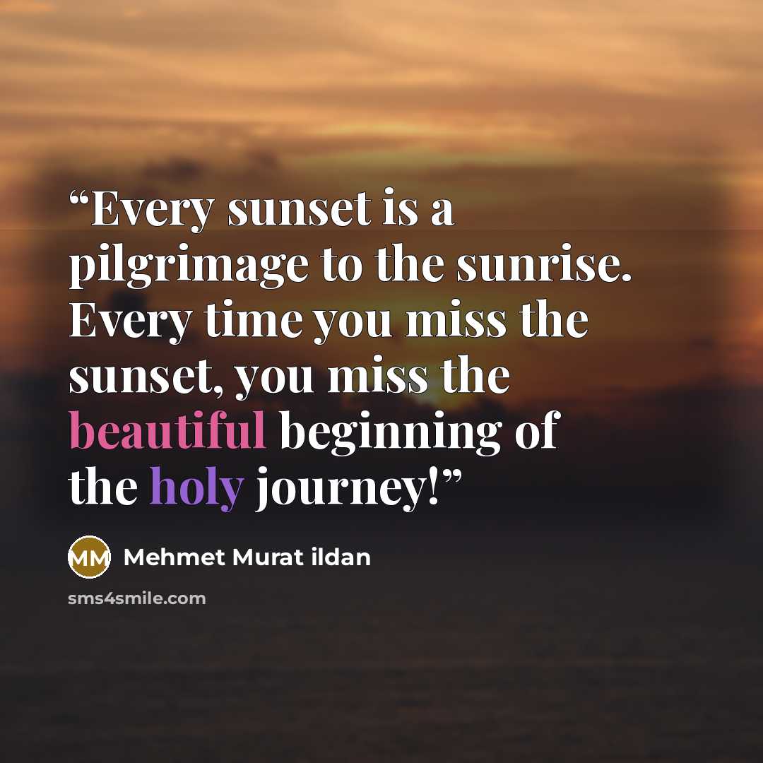 “Every sunset is a pilgrimage to the sunrise. Every time you miss the sunset, you miss the beautiful beginning of the holy journey!” quote by Mehmet Murat ildan