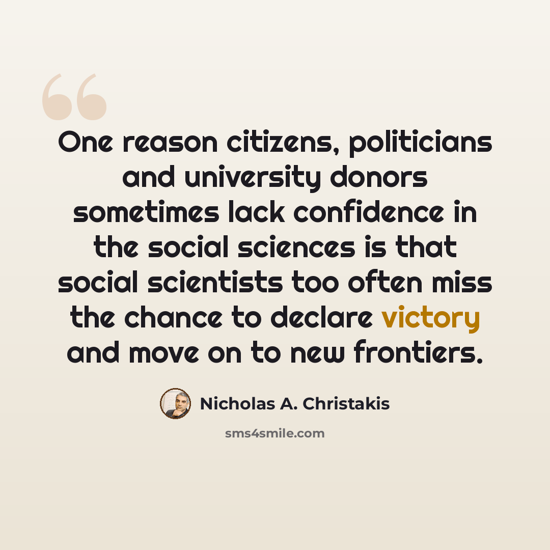 “One reason citizens, politicians and university donors sometimes lack confidence in the social sciences is that social scientists too often miss the chance to declare victory and move on to new frontiers.” quote by Nicholas A. Christakis