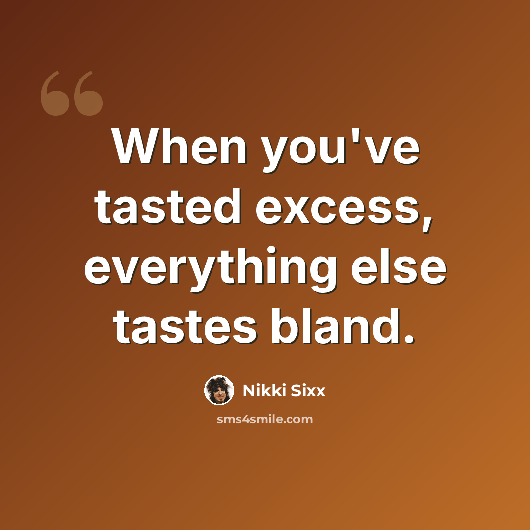 “When you've tasted excess, everything else tastes bland.” quote by Nikki Sixx