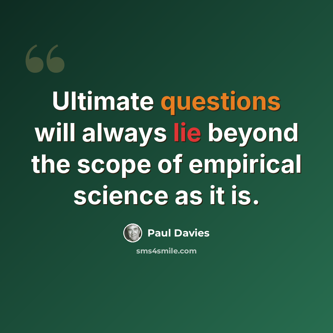 “Ultimate questions will always lie beyond the scope of empirical science as it is.” quote by Paul Davies